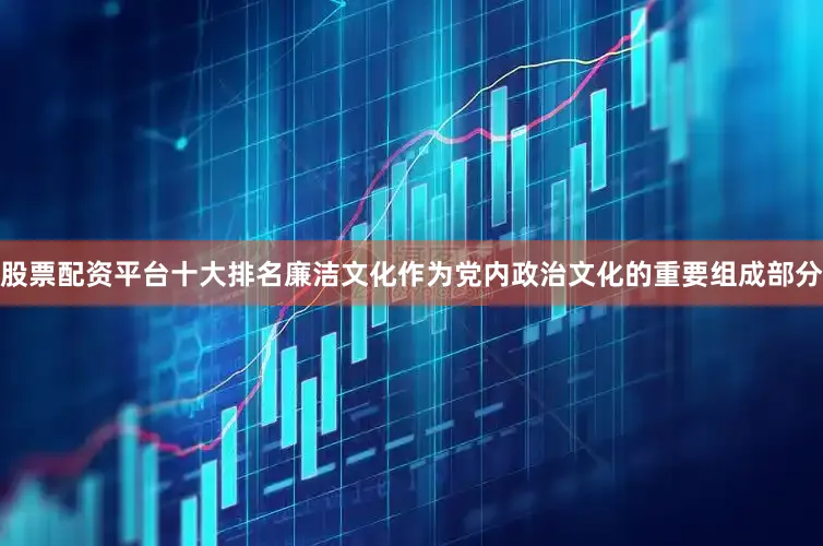 股票配资平台十大排名廉洁文化作为党内政治文化的重要组成部分