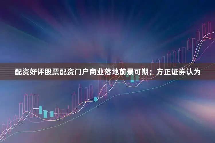 配资好评股票配资门户商业落地前景可期；方正证券认为