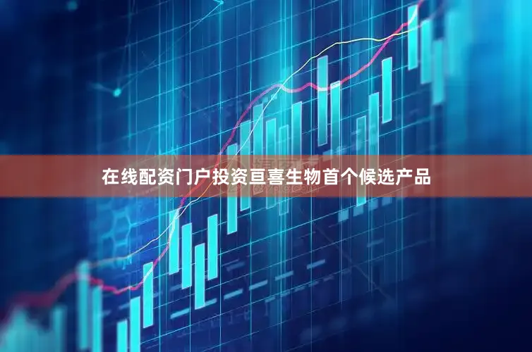 在线配资门户投资亘喜生物首个候选产品