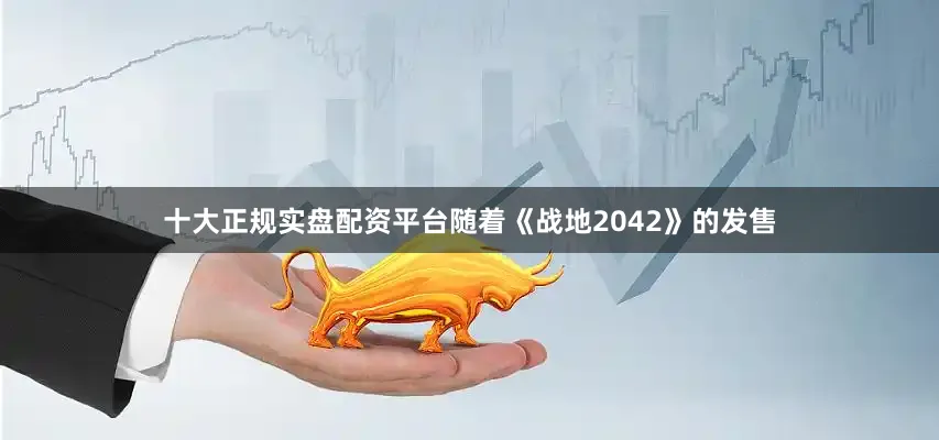 十大正规实盘配资平台随着《战地2042》的发售