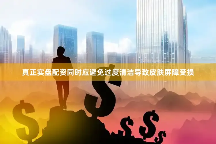 真正实盘配资同时应避免过度清洁导致皮肤屏障受损