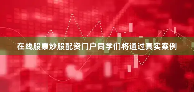 在线股票炒股配资门户同学们将通过真实案例