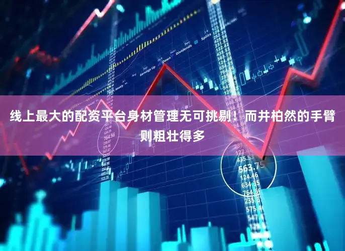 线上最大的配资平台身材管理无可挑剔！而井柏然的手臂则粗壮得多