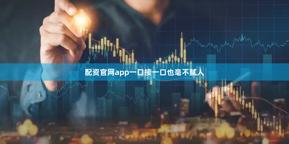 配资官网app一口接一口也毫不腻人