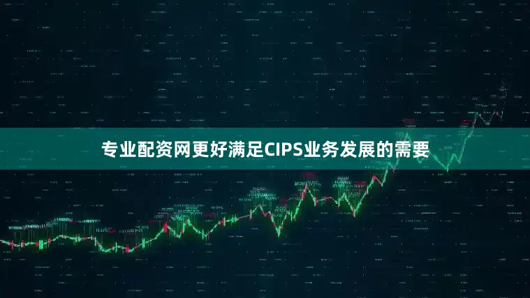 专业配资网更好满足CIPS业务发展的需要