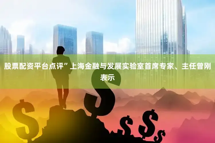 股票配资平台点评”上海金融与发展实验室首席专家、主任曾刚表示
