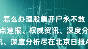 怎么办理股票开户永不敢忘！更多热点速报、权威资讯、深度分析尽在北京日报App