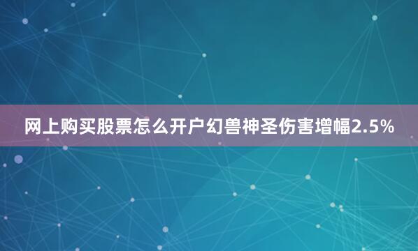 网上购买股票怎么开户幻兽神圣伤害增幅2.5%