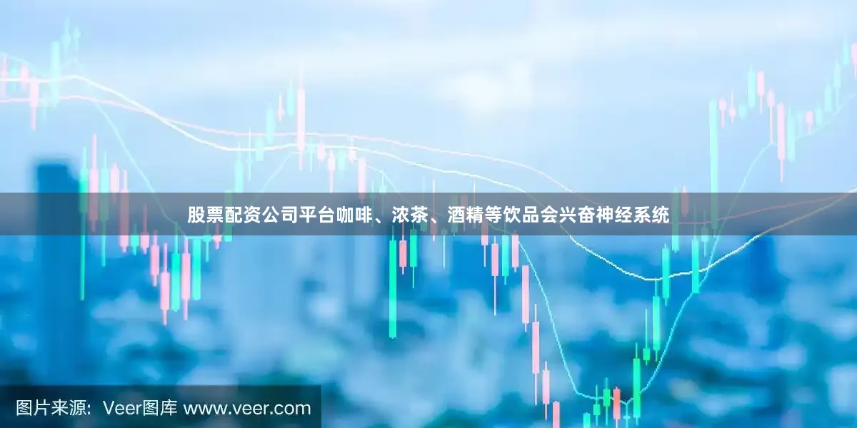 股票配资公司平台咖啡、浓茶、酒精等饮品会兴奋神经系统