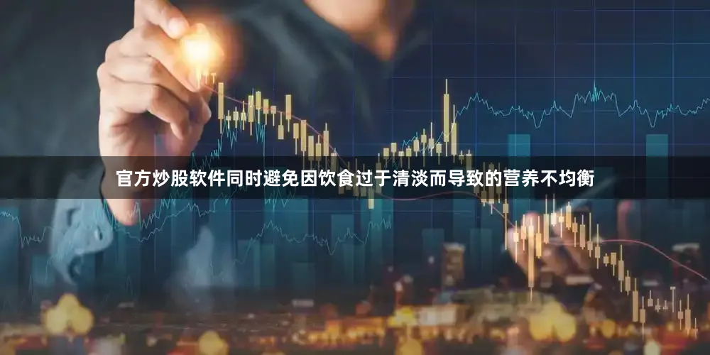 官方炒股软件同时避免因饮食过于清淡而导致的营养不均衡