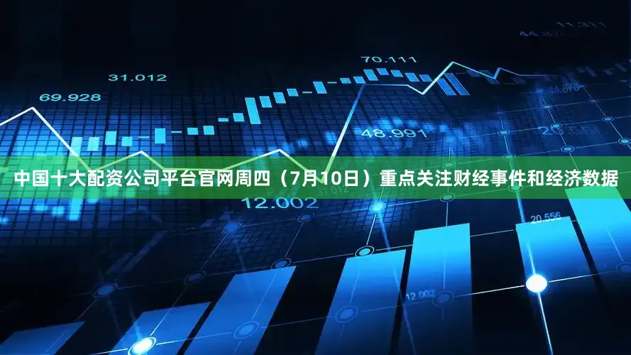 中国十大配资公司平台官网周四（7月10日）重点关注财经事件和经济数据
