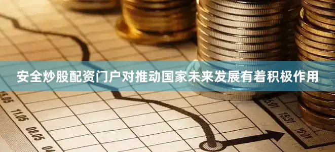 安全炒股配资门户对推动国家未来发展有着积极作用