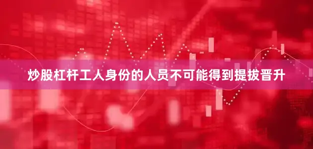 炒股杠杆工人身份的人员不可能得到提拔晋升