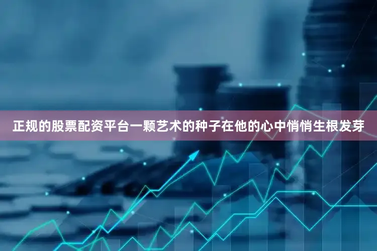 正规的股票配资平台一颗艺术的种子在他的心中悄悄生根发芽