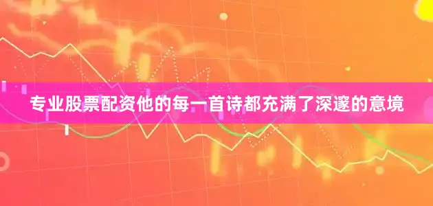 专业股票配资他的每一首诗都充满了深邃的意境