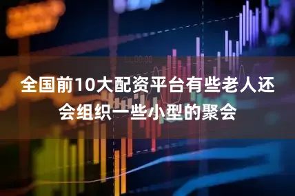 全国前10大配资平台有些老人还会组织一些小型的聚会