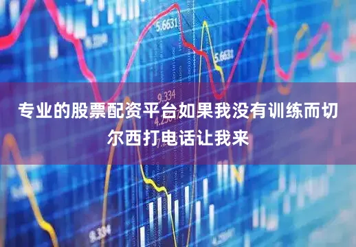 专业的股票配资平台如果我没有训练而切尔西打电话让我来