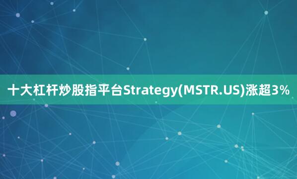 十大杠杆炒股指平台Strategy(MSTR.US)涨超3%