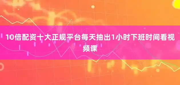 10倍配资十大正规平台每天抽出1小时下班时间看视频课