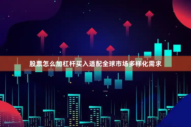 股票怎么加杠杆买入适配全球市场多样化需求