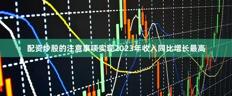 配资炒股的注意事项实现2023年收入同比增长最高