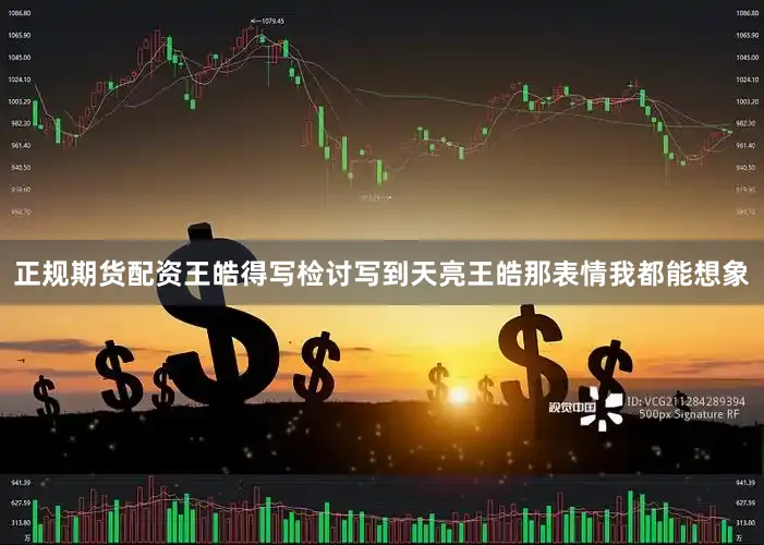 正规期货配资王皓得写检讨写到天亮王皓那表情我都能想象