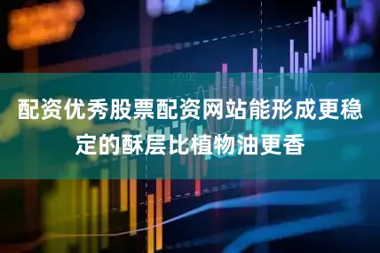 配资优秀股票配资网站能形成更稳定的酥层比植物油更香