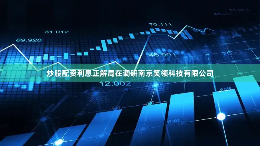 炒股配资利息正解局在调研南京笑领科技有限公司