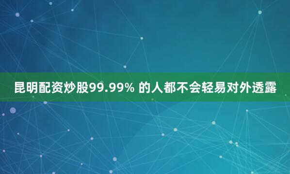 昆明配资炒股99.99% 的人都不会轻易对外透露