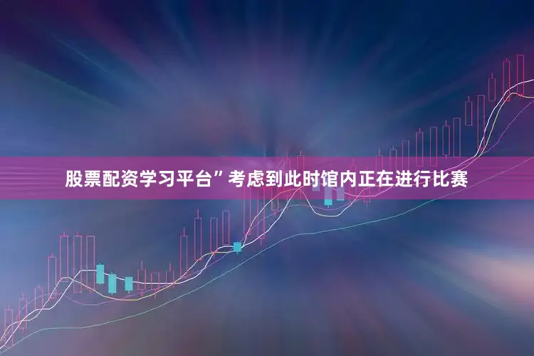 股票配资学习平台”考虑到此时馆内正在进行比赛