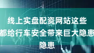 线上实盘配资网站这些都给行车安全带来巨大隐患