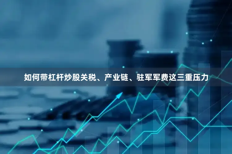 如何带杠杆炒股关税、产业链、驻军军费这三重压力