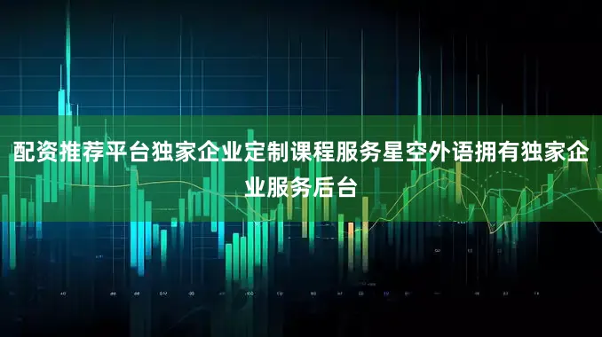 配资推荐平台独家企业定制课程服务星空外语拥有独家企业服务后台