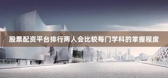 股票配资平台排行两人会比较每门学科的掌握程度