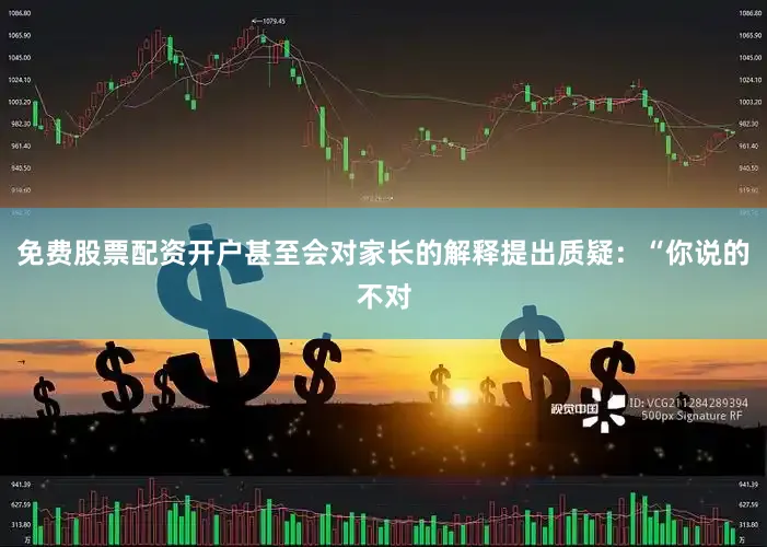 免费股票配资开户甚至会对家长的解释提出质疑：“你说的不对