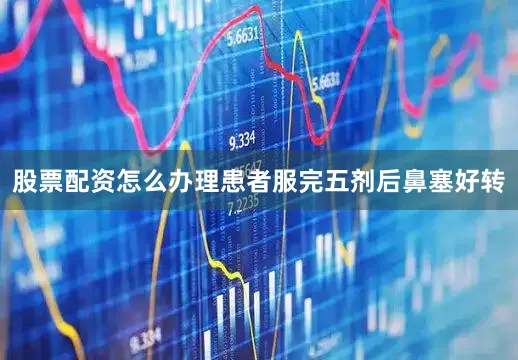 股票配资怎么办理患者服完五剂后鼻塞好转