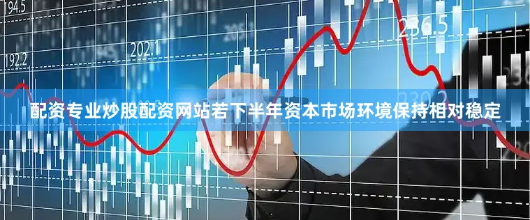 配资专业炒股配资网站若下半年资本市场环境保持相对稳定