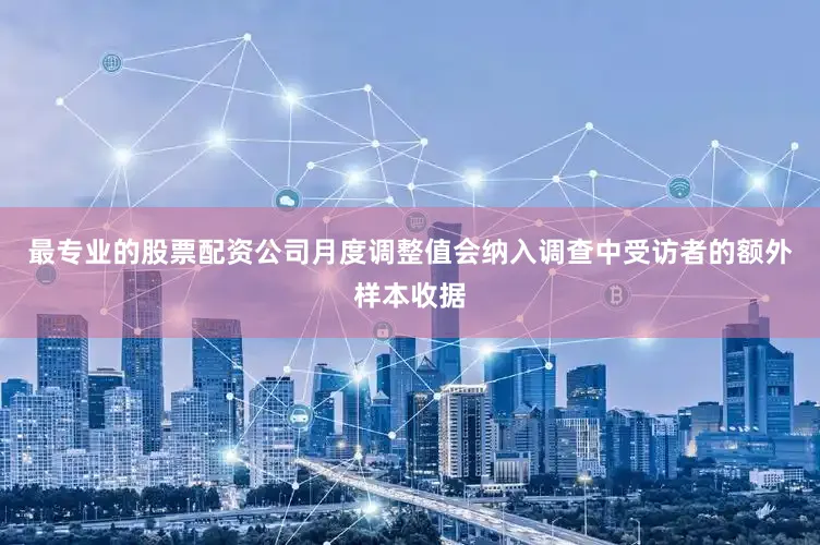 最专业的股票配资公司月度调整值会纳入调查中受访者的额外样本收据
