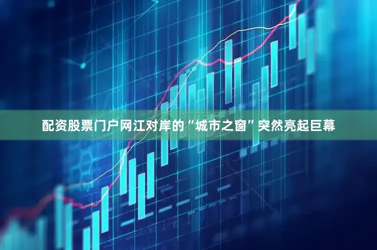 配资股票门户网江对岸的“城市之窗”突然亮起巨幕