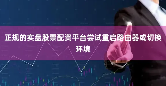 正规的实盘股票配资平台尝试重启路由器或切换环境