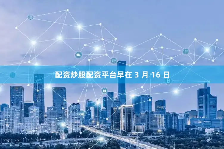 配资炒股配资平台早在 3 月 16 日