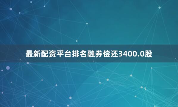 最新配资平台排名融券偿还3400.0股