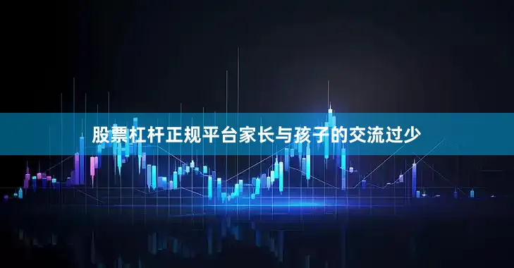 股票杠杆正规平台家长与孩子的交流过少