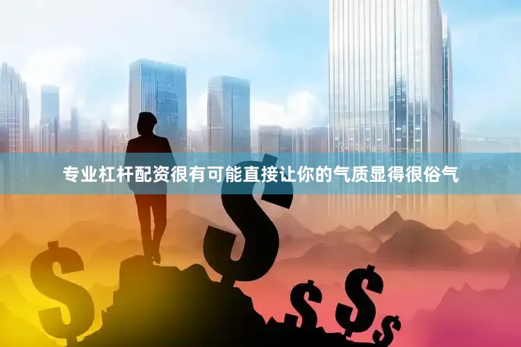 专业杠杆配资很有可能直接让你的气质显得很俗气