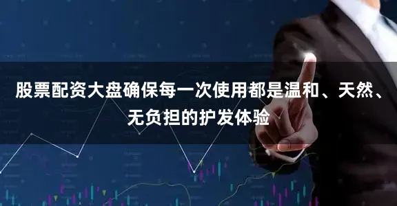 股票配资大盘确保每一次使用都是温和、天然、无负担的护发体验