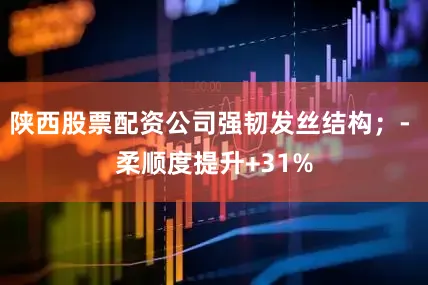 陕西股票配资公司强韧发丝结构；- 柔顺度提升+31%
