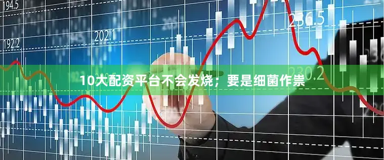 10大配资平台不会发烧；要是细菌作祟