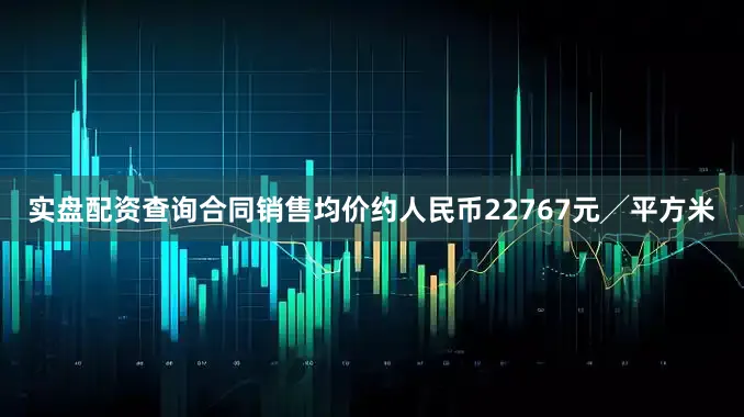 实盘配资查询合同销售均价约人民币22767元╱平方米