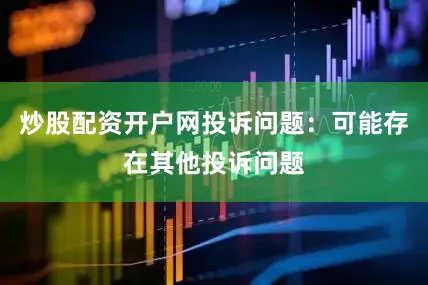 炒股配资开户网投诉问题：可能存在其他投诉问题