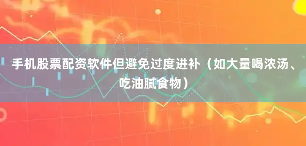 手机股票配资软件但避免过度进补（如大量喝浓汤、吃油腻食物）